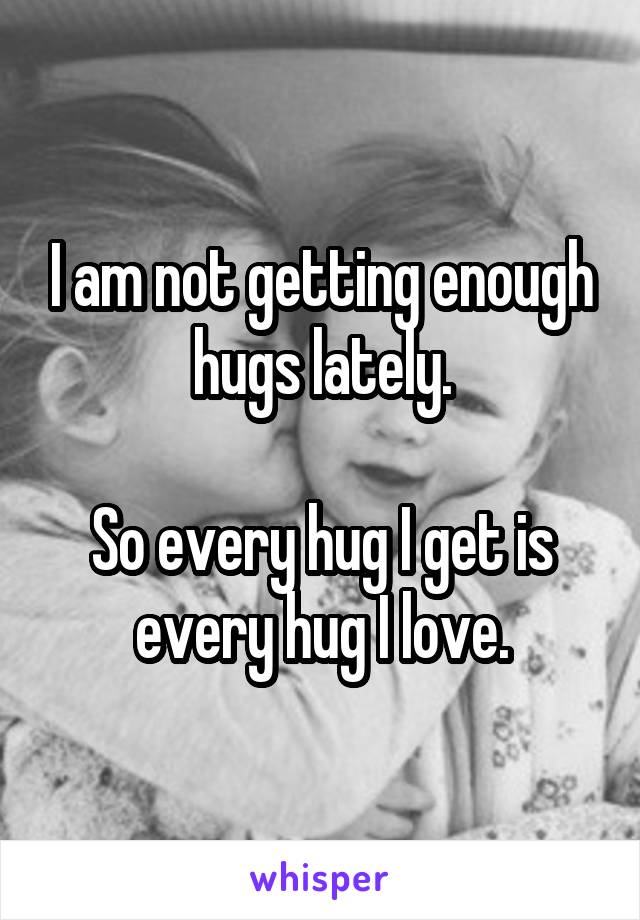 I am not getting enough hugs lately.

So every hug I get is every hug I love.