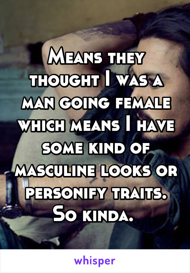 Means they thought I was a man going female which means I have some kind of masculine looks or personify traits. So kinda. 