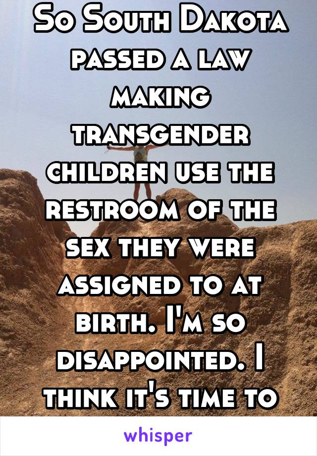So South Dakota passed a law making transgender children use the restroom of the sex they were assigned to at birth. I'm so disappointed. I think it's time to go to Cali. 