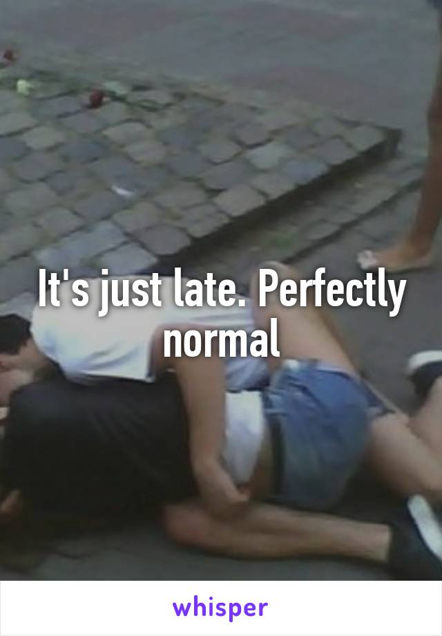 It's just late. Perfectly normal