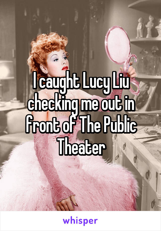 I caught Lucy Liu checking me out in front of The Public Theater