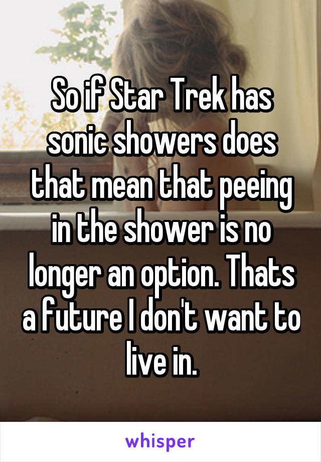 So if Star Trek has sonic showers does that mean that peeing in the shower is no longer an option. Thats a future I don't want to live in.