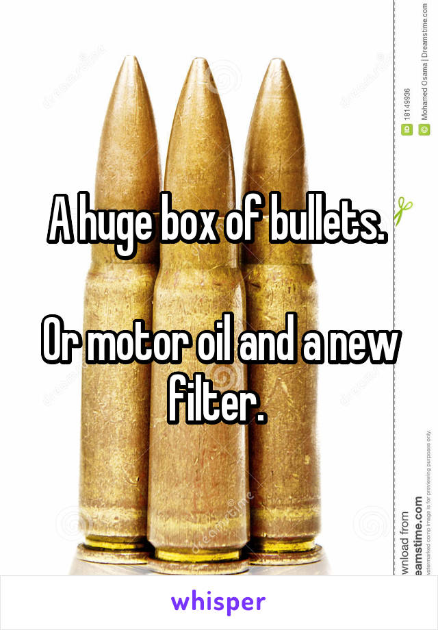 A huge box of bullets. 

Or motor oil and a new filter. 