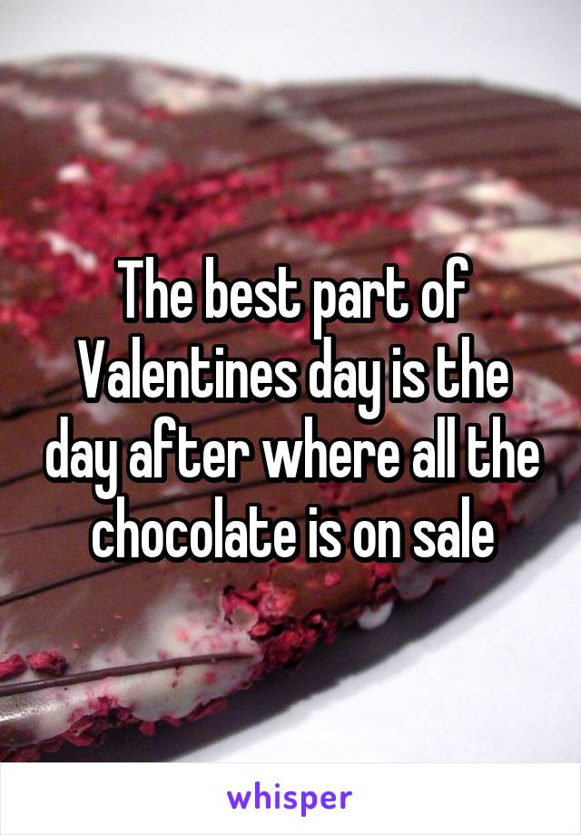 The best part of Valentines day is the day after where all the chocolate is on sale