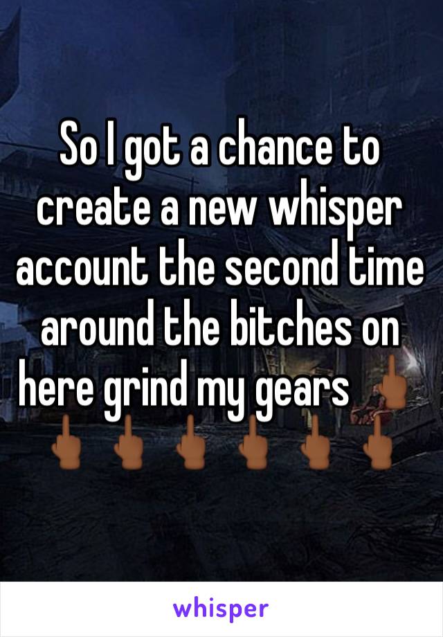 So I got a chance to create a new whisper account the second time around the bitches on here grind my gears 🖕🏾🖕🏾🖕🏾🖕🏾🖕🏾🖕🏾🖕🏾