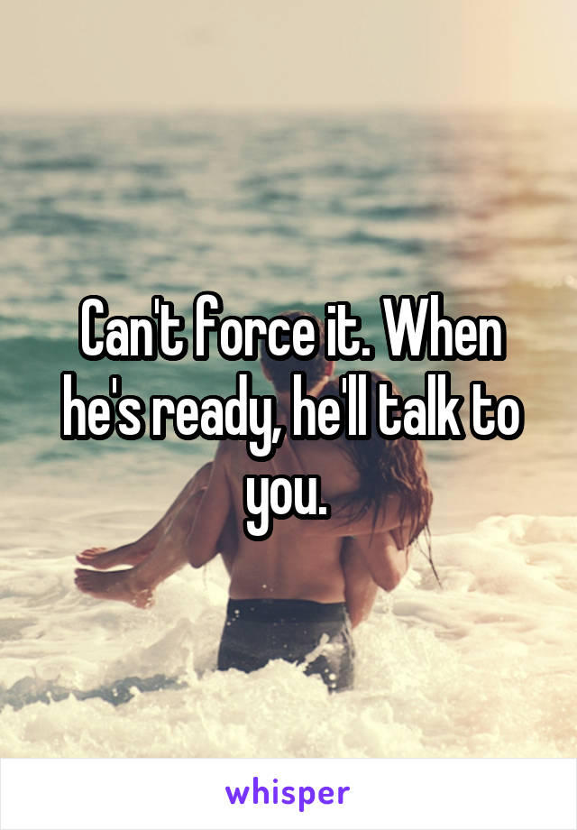 Can't force it. When he's ready, he'll talk to you. 