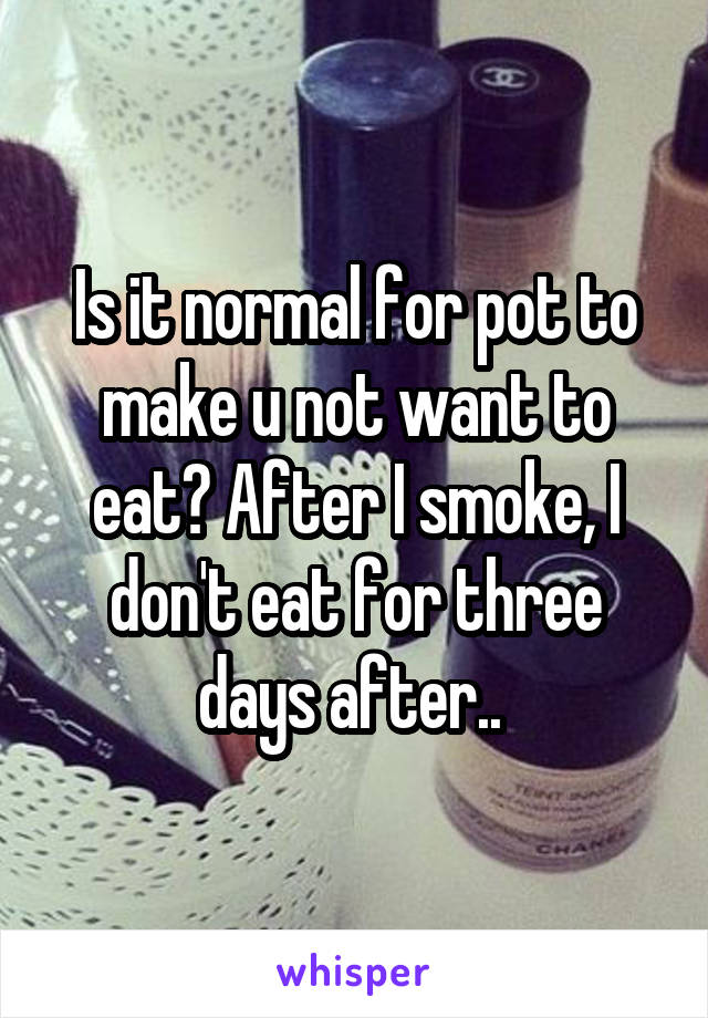 Is it normal for pot to make u not want to eat? After I smoke, I don't eat for three days after.. 