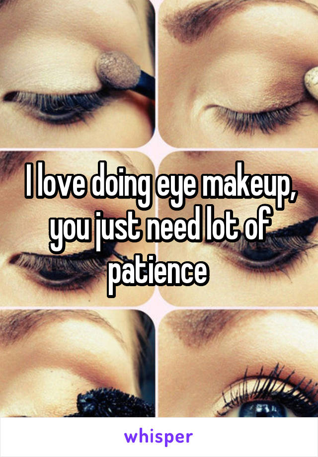 I love doing eye makeup, you just need lot of patience 