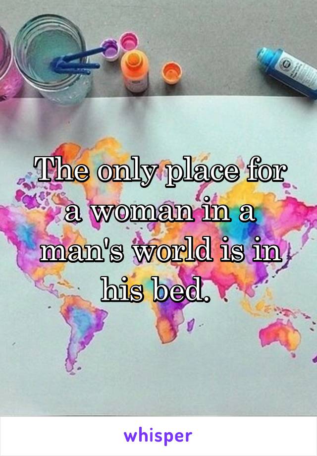 The only place for a woman in a man's world is in his bed. 
