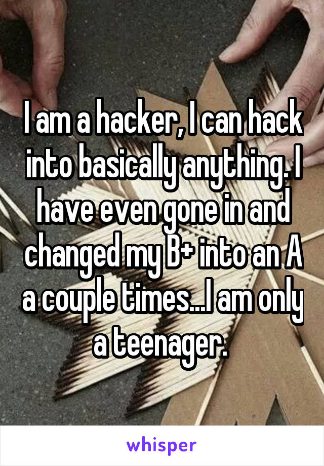 I am a hacker, I can hack into basically anything. I have even gone in and changed my B+ into an A a couple times...I am only a teenager. 