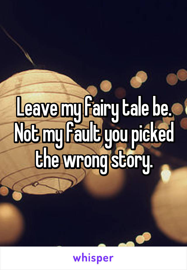 Leave my fairy tale be. Not my fault you picked the wrong story.