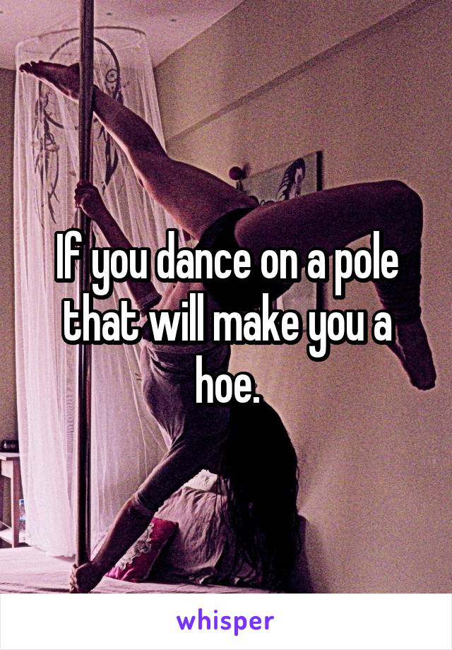 If you dance on a pole that will make you a hoe.