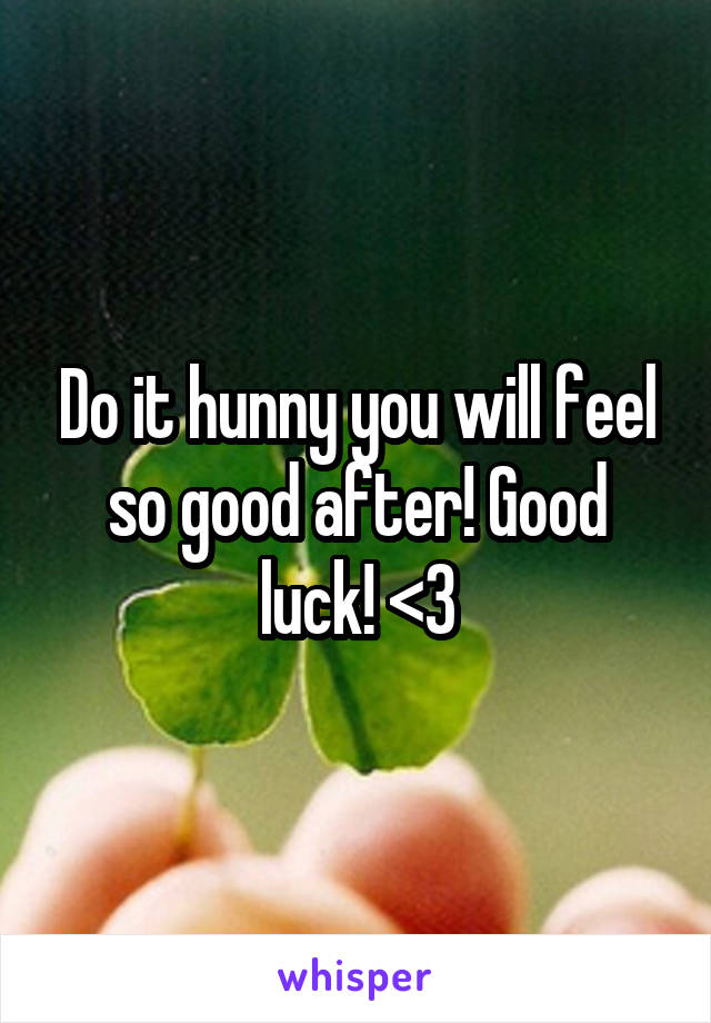 Do it hunny you will feel so good after! Good luck! <3
