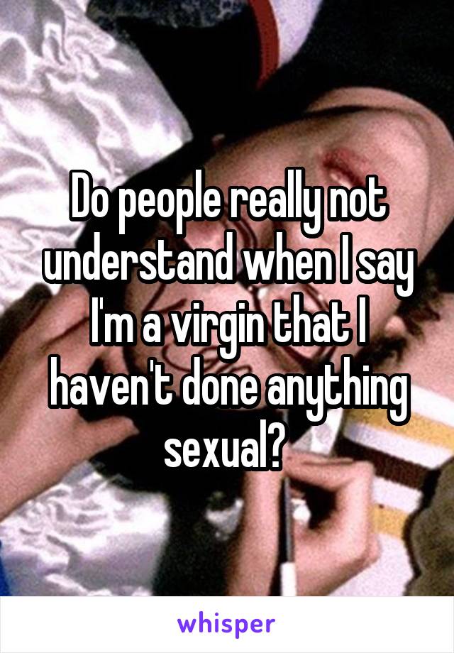 Do people really not understand when I say I'm a virgin that I haven't done anything sexual? 