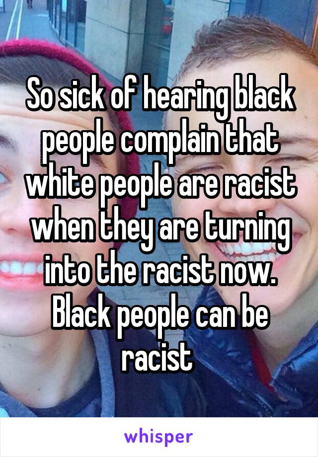 So sick of hearing black people complain that white people are racist when they are turning into the racist now. Black people can be racist 