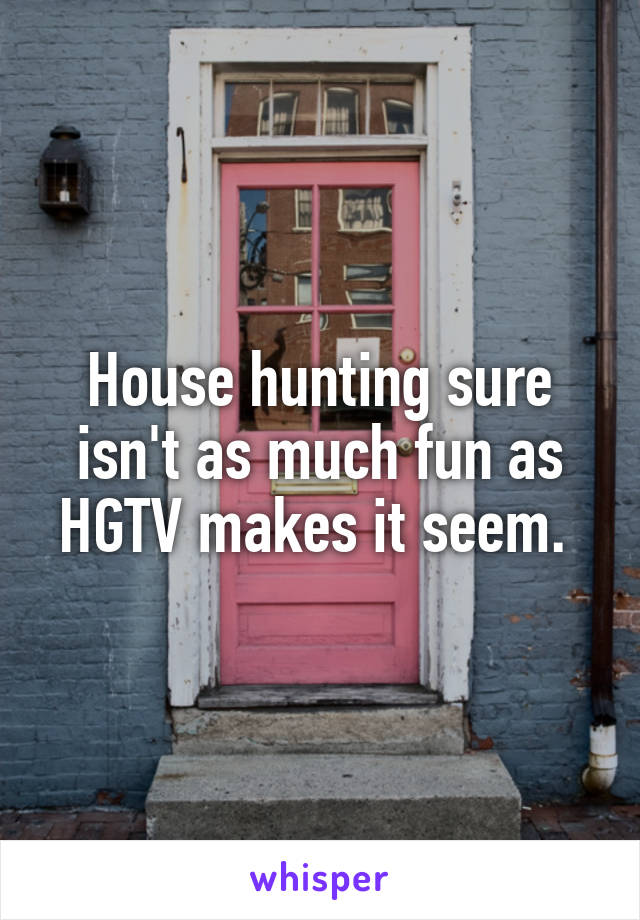 House hunting sure isn't as much fun as HGTV makes it seem. 