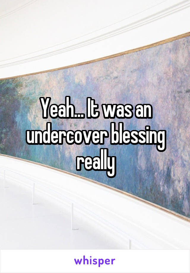 Yeah... It was an undercover blessing really