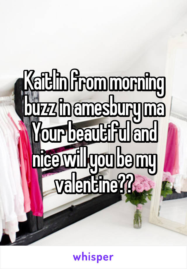 Kaitlin from morning buzz in amesbury ma
Your beautiful and nice will you be my valentine??