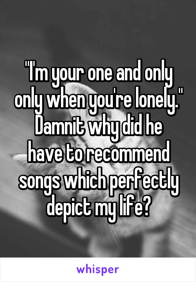 "I'm your one and only only when you're lonely."
Damnit why did he have to recommend songs which perfectly depict my life?