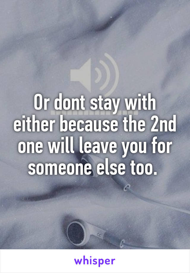 Or dont stay with either because the 2nd one will leave you for someone else too. 