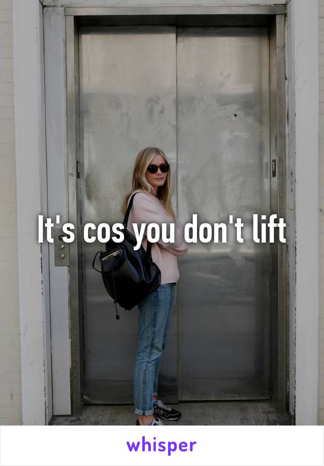 It's cos you don't lift