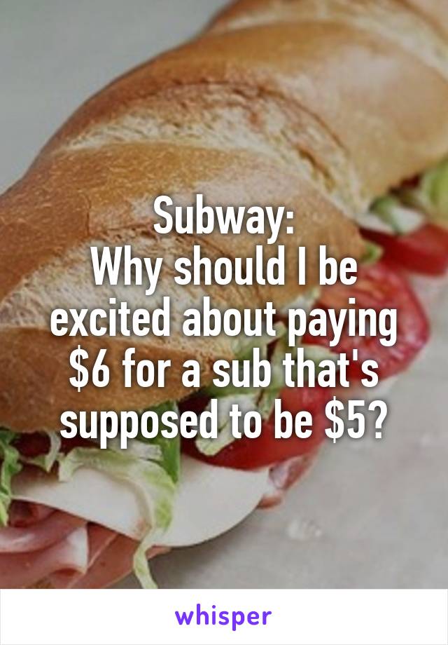 Subway:
Why should I be excited about paying $6 for a sub that's supposed to be $5?