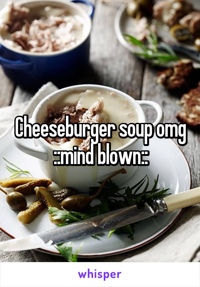 Cheeseburger soup omg ::mind blown::