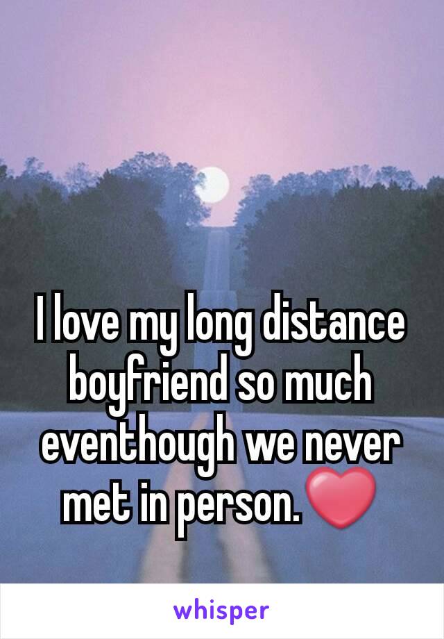 I love my long distance boyfriend so much eventhough we never met in person.❤