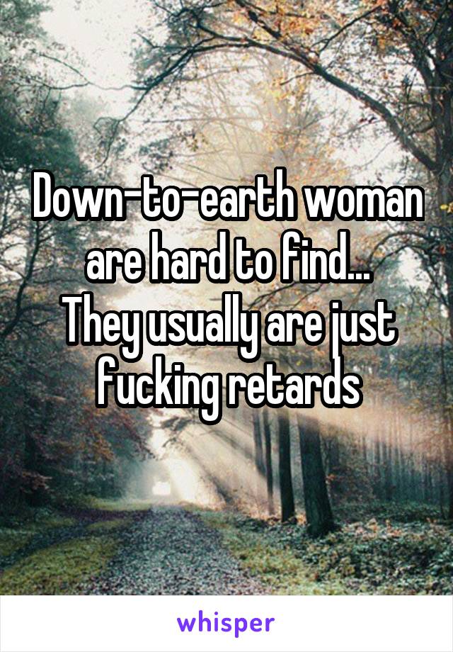Down-to-earth woman are hard to find...
They usually are just fucking retards
