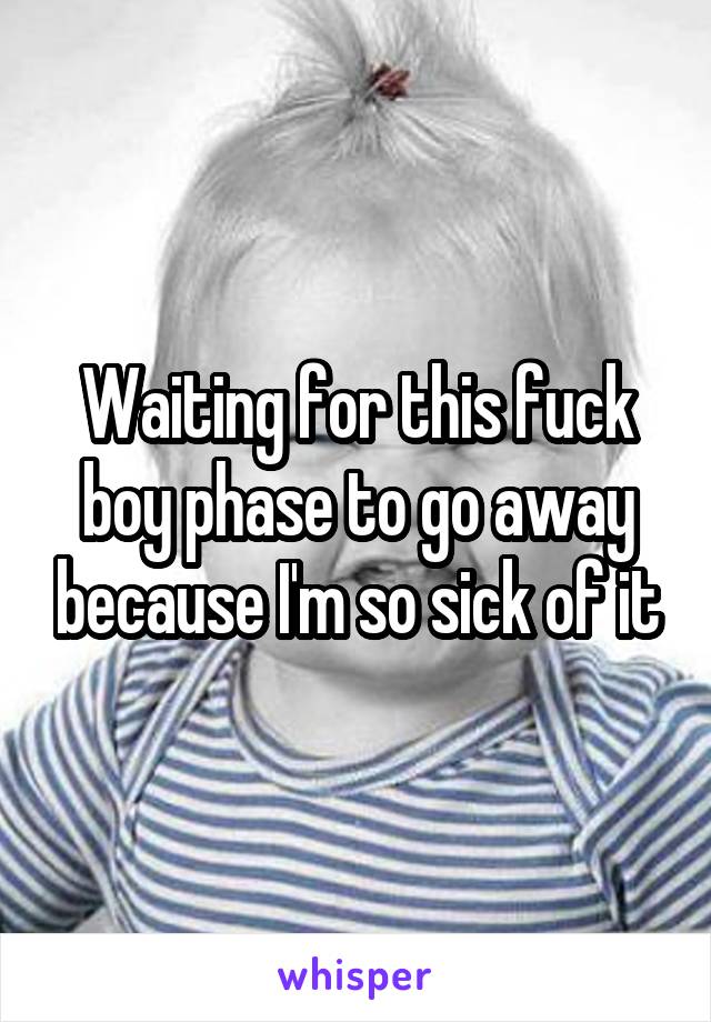 Waiting for this fuck boy phase to go away because I'm so sick of it