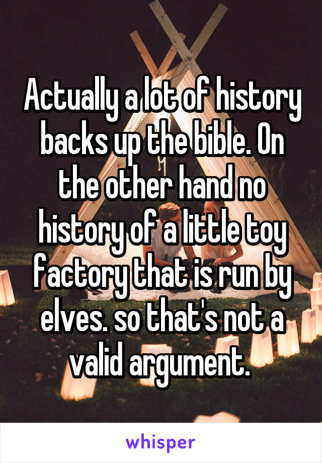 Actually a lot of history backs up the bible. On the other hand no history of a little toy factory that is run by elves. so that's not a valid argument. 