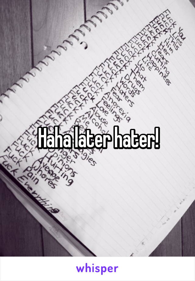Haha later hater!