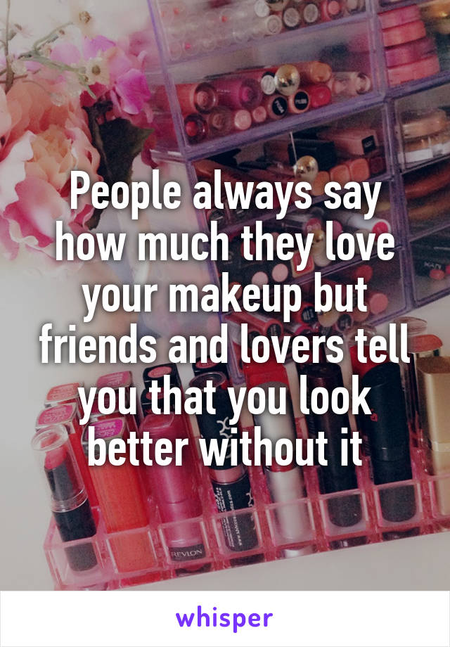 People always say how much they love your makeup but friends and lovers tell you that you look better without it