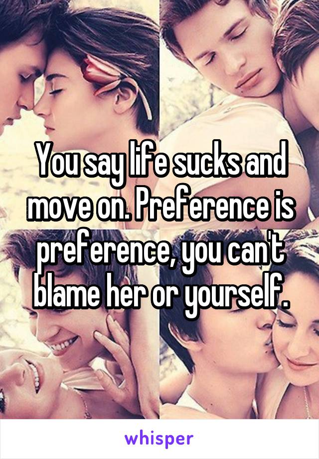 You say life sucks and move on. Preference is preference, you can't blame her or yourself.