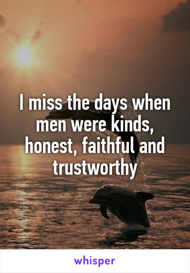 I miss the days when men were kinds, honest, faithful and trustworthy