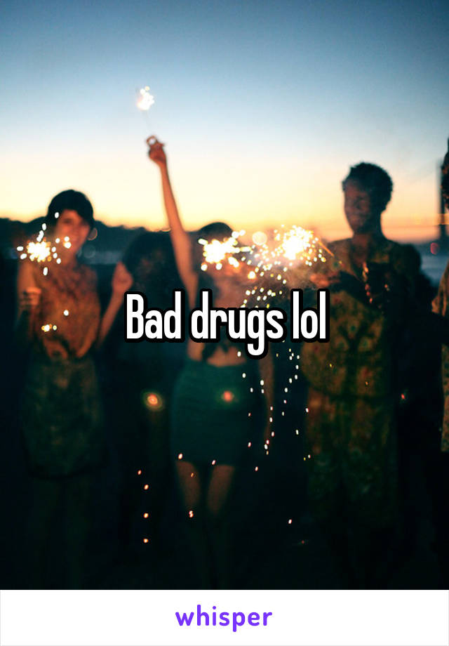 Bad drugs lol