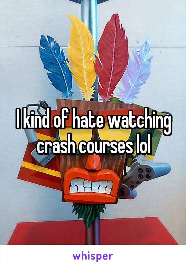 I kind of hate watching crash courses lol