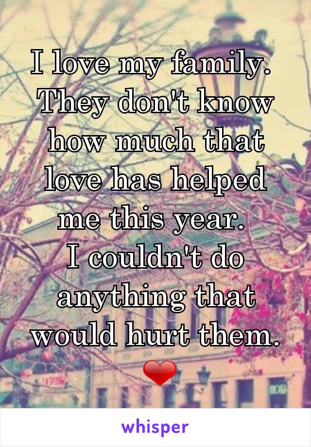 I love my family. 
They don't know how much that love has helped me this year. 
I couldn't do anything that would hurt them.
 ❤