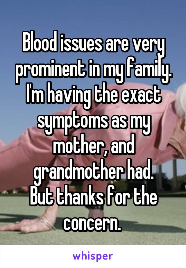 Blood issues are very prominent in my family. I'm having the exact symptoms as my mother, and grandmother had.
But thanks for the concern. 