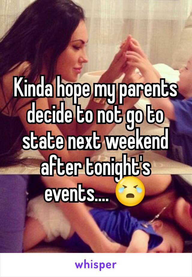 Kinda hope my parents decide to not go to state next weekend after tonight's events.... 😭