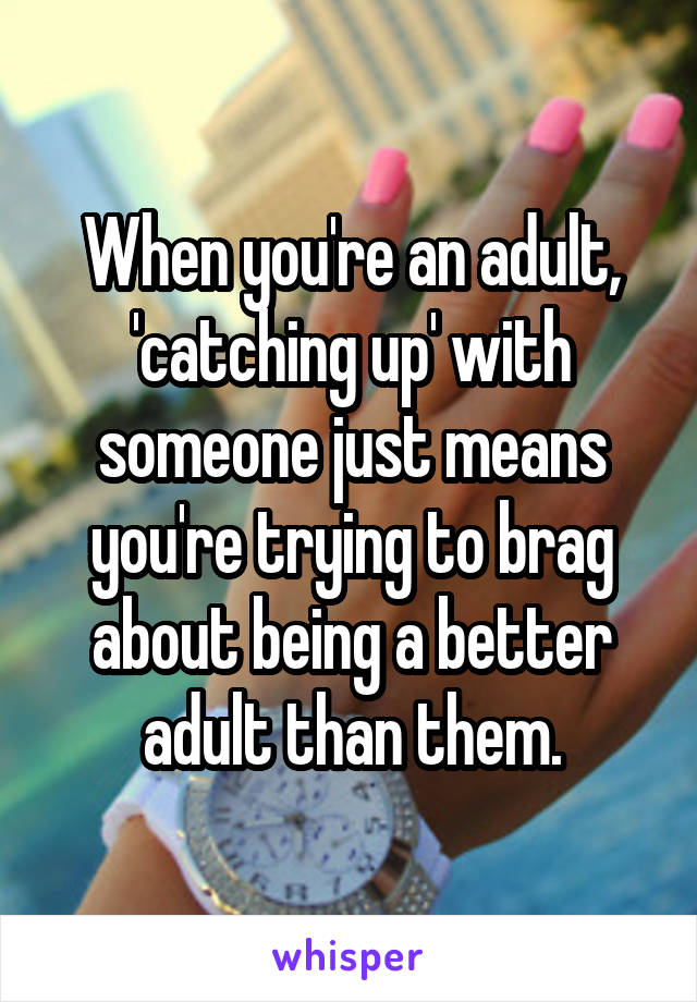 When you're an adult, 'catching up' with someone just means you're trying to brag about being a better adult than them.