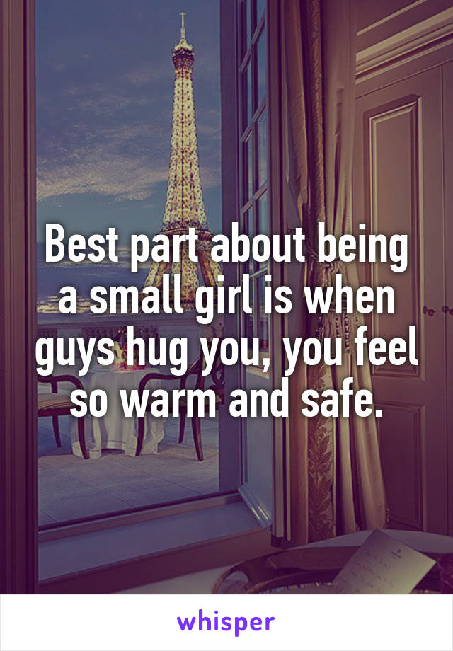 Best part about being a small girl is when guys hug you, you feel so warm and safe.