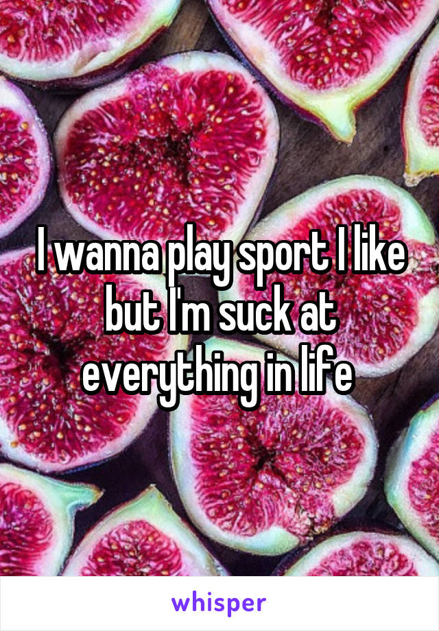 I wanna play sport I like but I'm suck at everything in life 