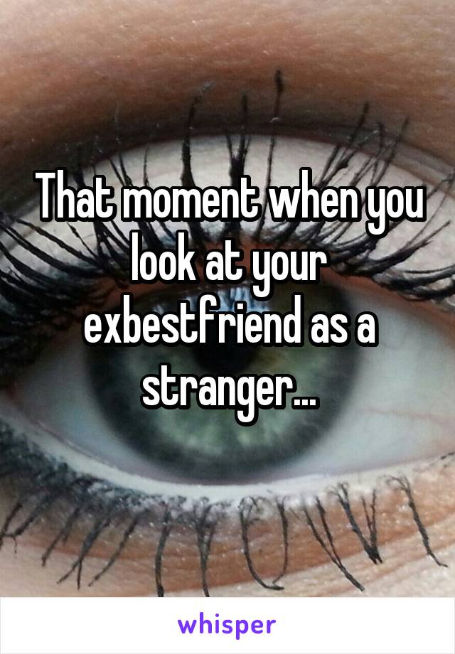 That moment when you look at your exbestfriend as a stranger...

