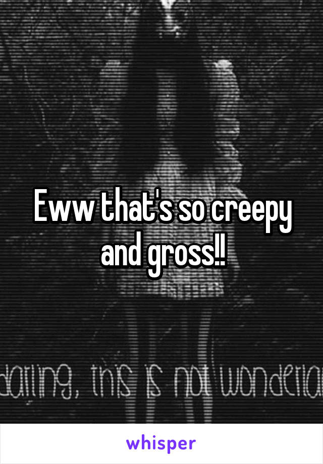 Eww that's so creepy and gross!!