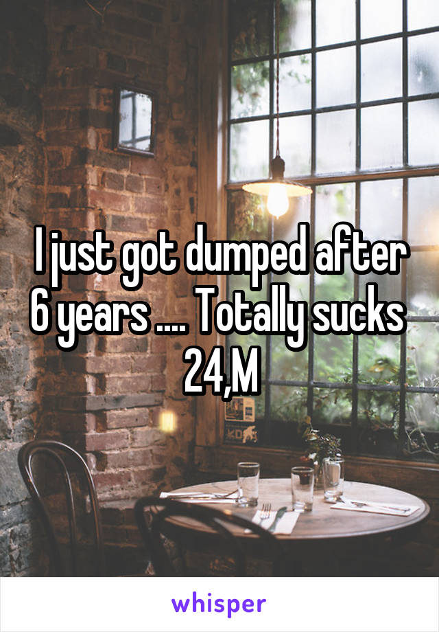 I just got dumped after 6 years .... Totally sucks 
24,M