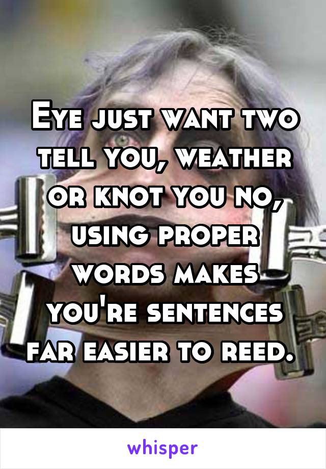 Eye just want two tell you, weather or knot you no, using proper words makes you're sentences far easier to reed. 