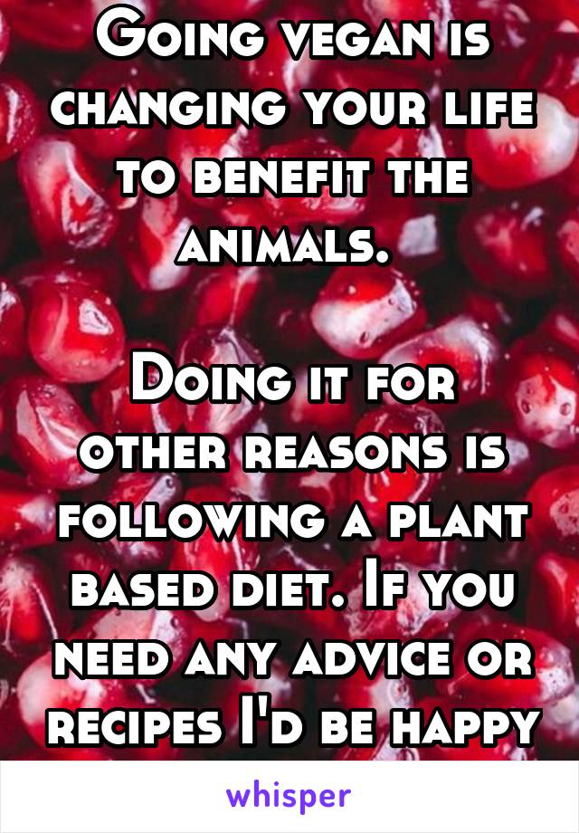 Going vegan is changing your life to benefit the animals. 

Doing it for other reasons is following a plant based diet. If you need any advice or recipes I'd be happy to help if I can. 