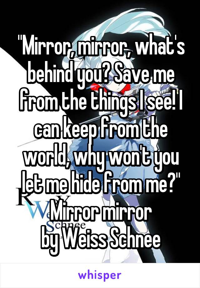 "Mirror, mirror, what's behind you? Save me from the things I see! I can keep from the world, why won't you let me hide from me?"
Mirror mirror
by Weiss Schnee