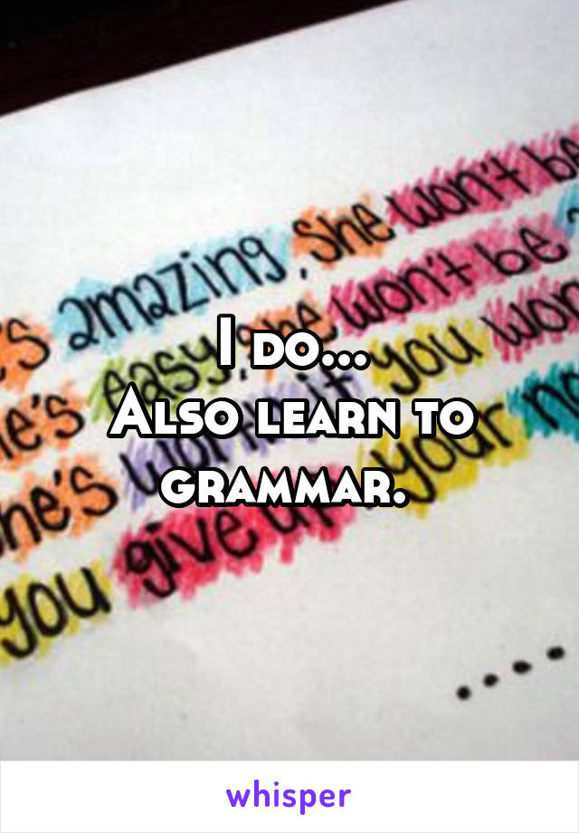 I do...
Also learn to grammar. 